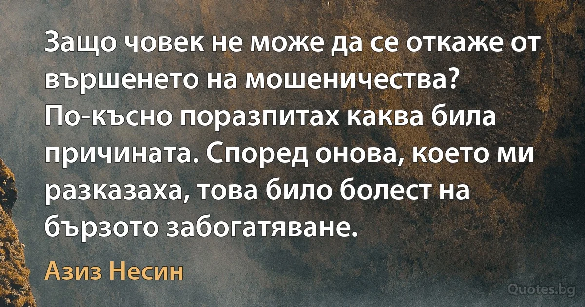 Защо човек не може да се откаже от вършенето на мошеничества? По-късно поразпитах каква била причината. Според онова, което ми разказаха, това било болест на бързото забогатяване. (Азиз Несин)