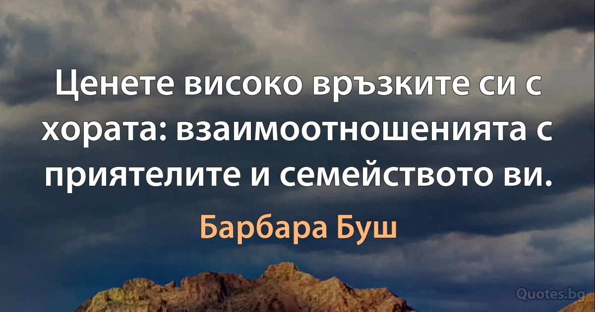 Ценете високо връзките си с хората: взаимоотношенията с приятелите и семейството ви. (Барбара Буш)