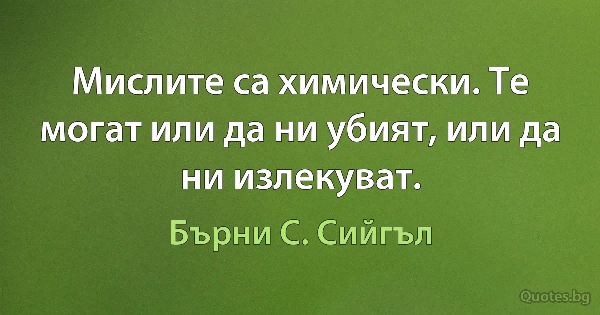 Мислите са химически. Те могат или да ни убият, или да ни излекуват. (Бърни С. Сийгъл)