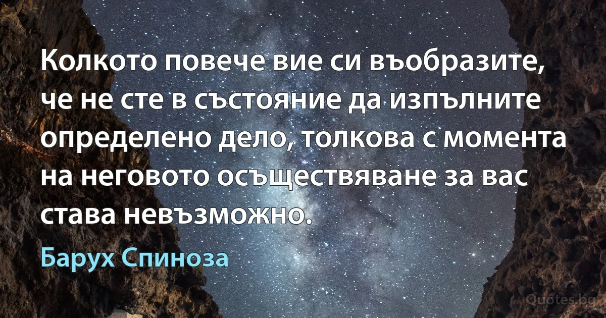 Колкото повече вие си въобразите, че не сте в състояние да изпълните определено дело, толкова с момента на неговото осъществяване за вас става невъзможно. (Барух Спиноза)