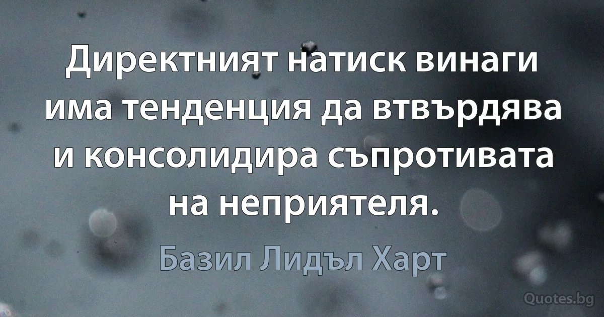 Директният натиск винаги има тенденция да втвърдява и консолидира съпротивата на неприятеля. (Базил Лидъл Харт)