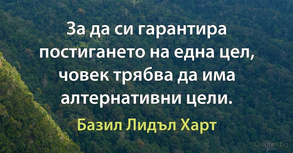 За да си гарантира постигането на една цел, човек трябва да има алтернативни цели. (Базил Лидъл Харт)