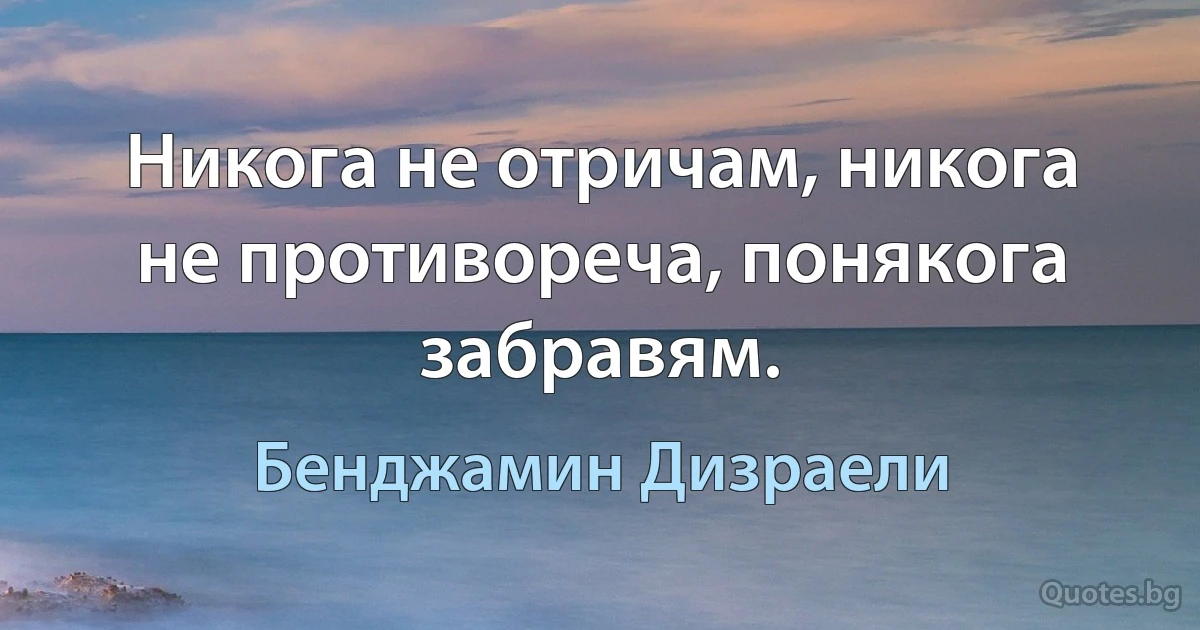 Никога не отричам, никога не противореча, понякога забравям. (Бенджамин Дизраели)