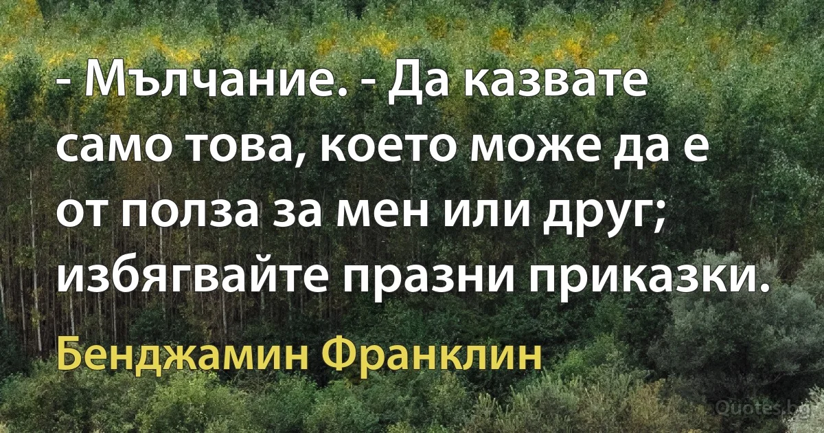 - Мълчание. - Да казвате само това, което може да е от полза за мен или друг; избягвайте празни приказки. (Бенджамин Франклин)