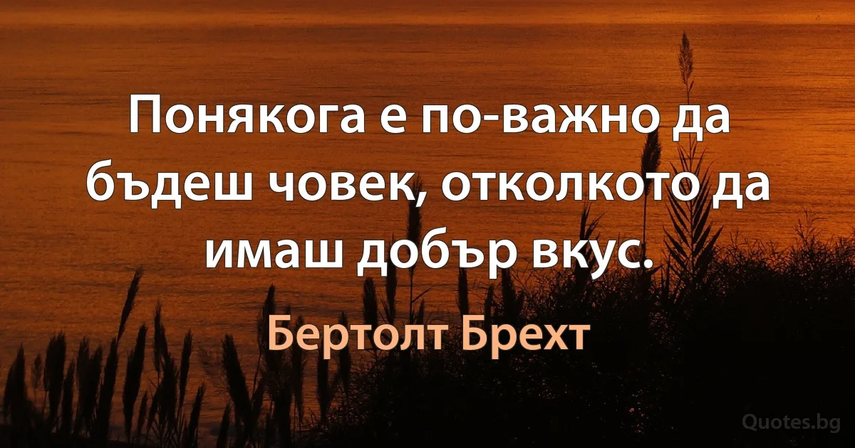 Понякога е по-важно да бъдеш човек, отколкото да имаш добър вкус. (Бертолт Брехт)