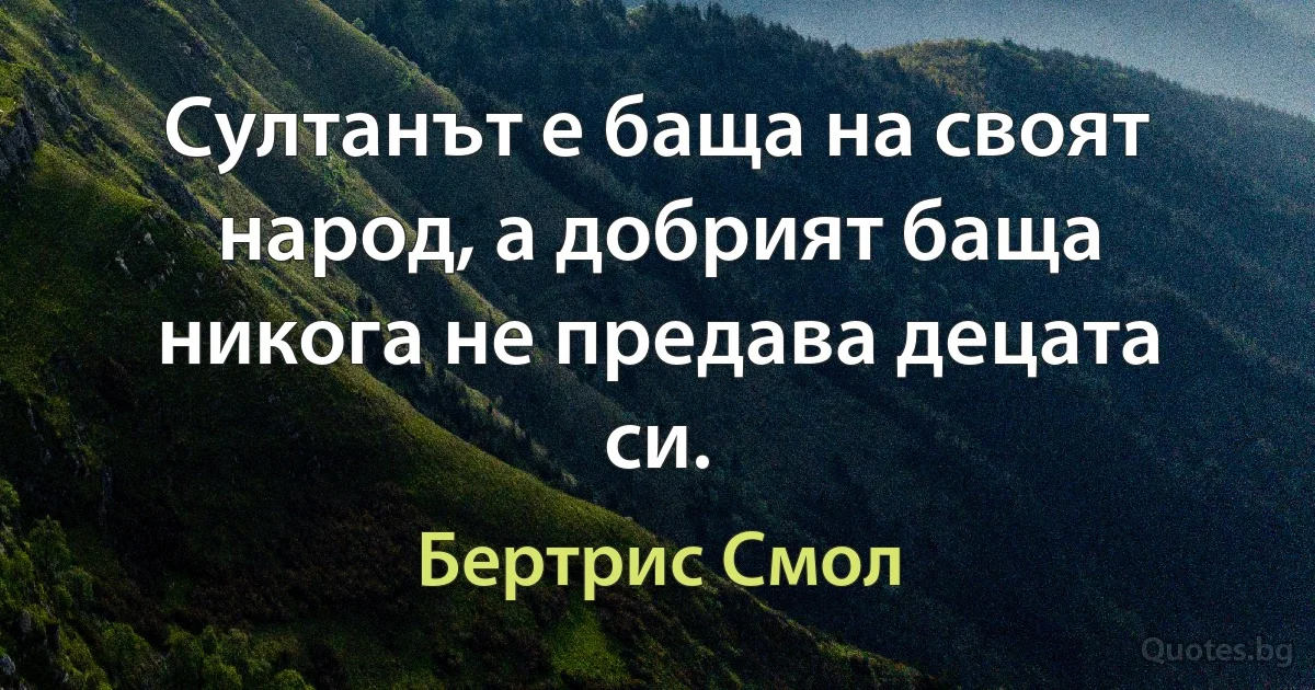 Султанът е баща на своят народ, а добрият баща никога не предава децата си. (Бертрис Смол)