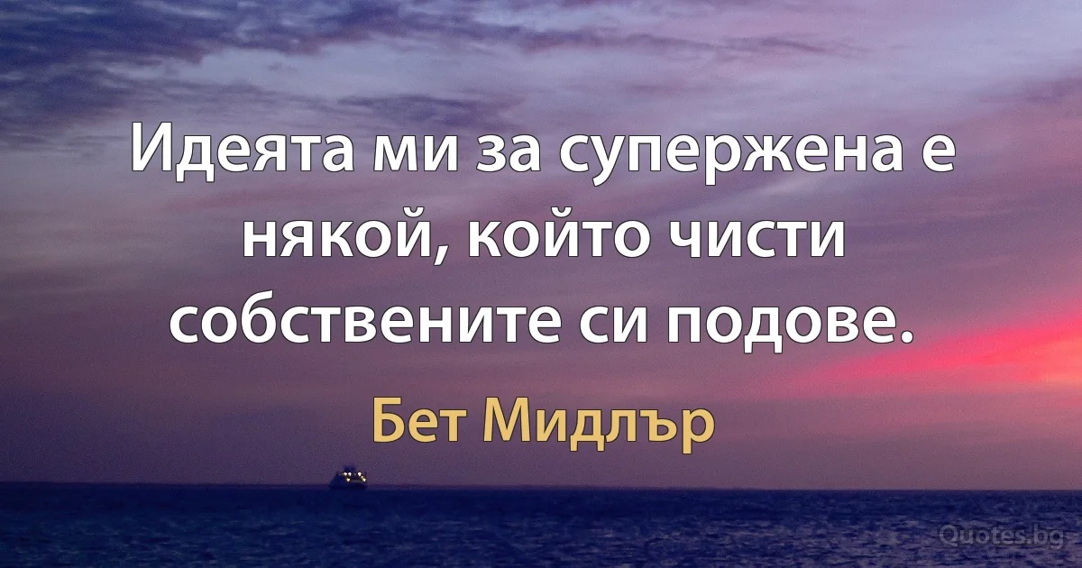 Идеята ми за супержена е някой, който чисти собствените си подове. (Бет Мидлър)