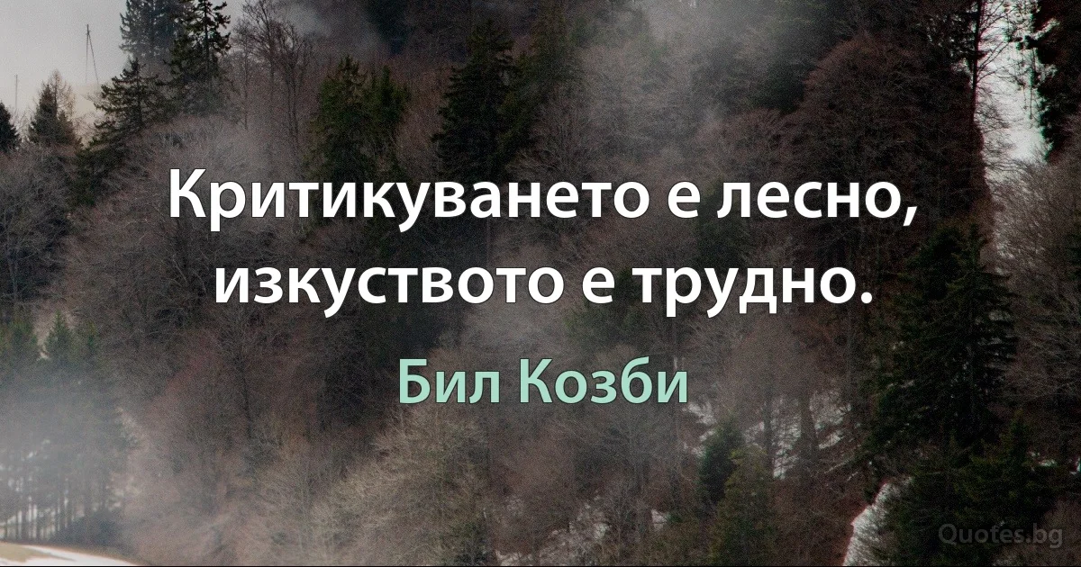 Критикуването е лесно, изкуството е трудно. (Бил Козби)