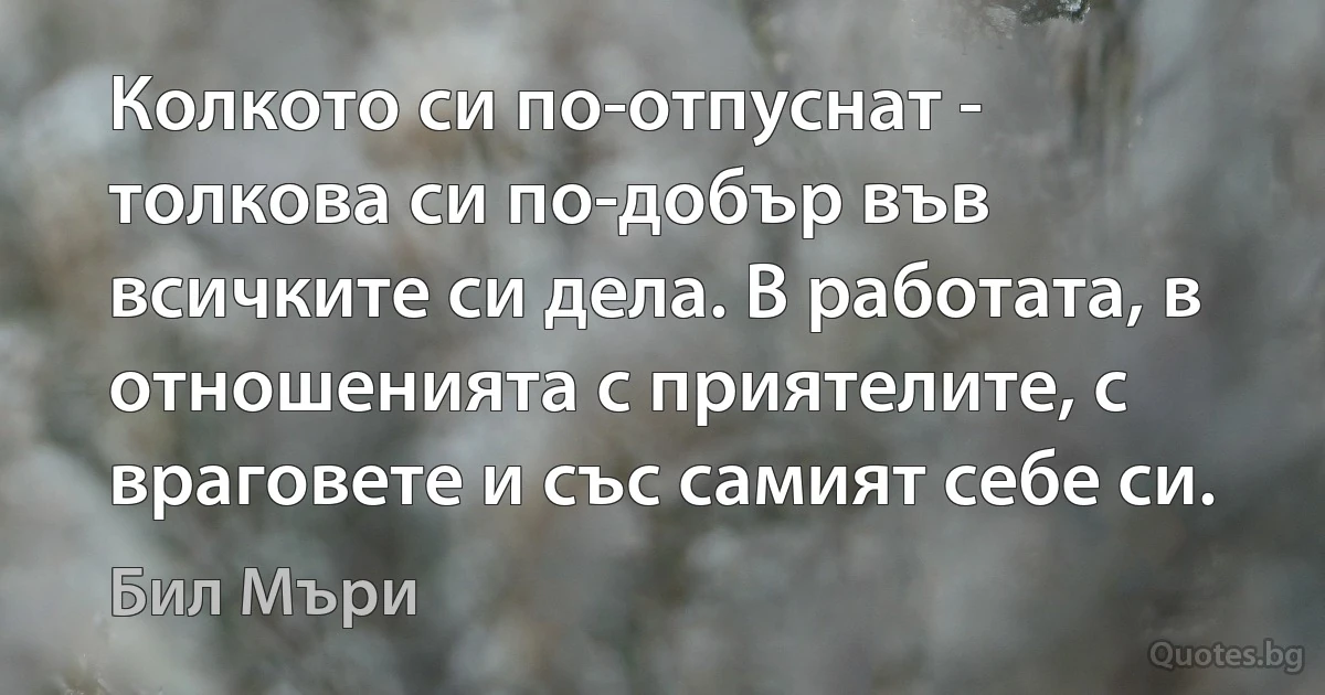 Колкото си по-отпуснат - толкова си по-добър във всичките си дела. В работата, в отношенията с приятелите, с враговете и със самият себе си. (Бил Мъри)