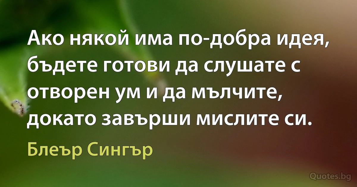 Ако някой има по-добра идея, бъдете готови да слушате с отворен ум и да мълчите, докато завърши мислите си. (Блеър Сингър)