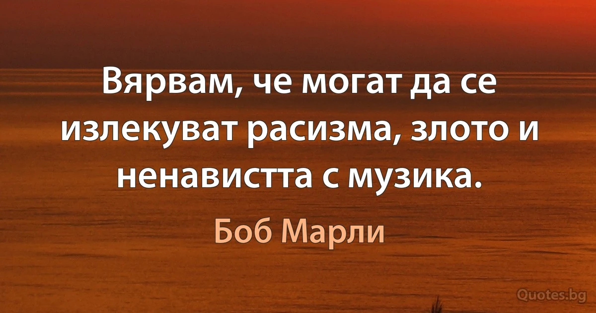 Вярвам, че могат да се излекуват расизма, злото и ненавистта с музика. (Боб Марли)