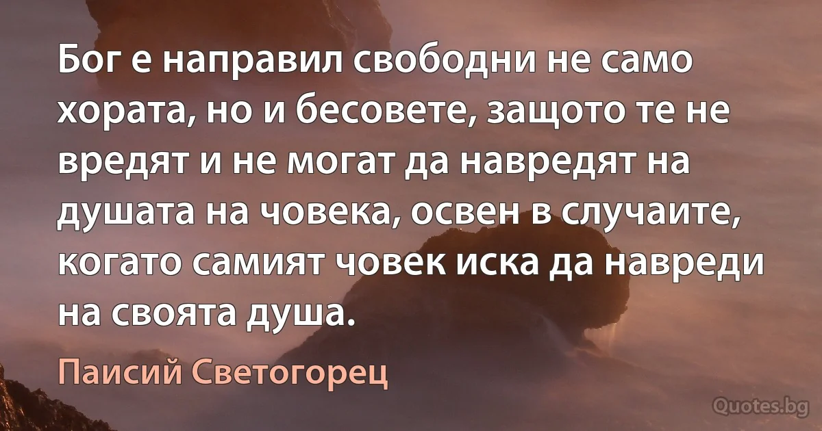 Бог е направил свободни не само хората, но и бесовете, защото те не вредят и не могат да навредят на душата на човека, освен в случаите, когато самият човек иска да навреди на своята душа. (Паисий Светогорец)