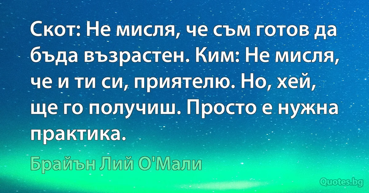 Скот: Не мисля, че съм готов да бъда възрастен. Ким: Не мисля, че и ти си, приятелю. Но, хей, ще го получиш. Просто е нужна практика. (Брайън Лий О'Мали)