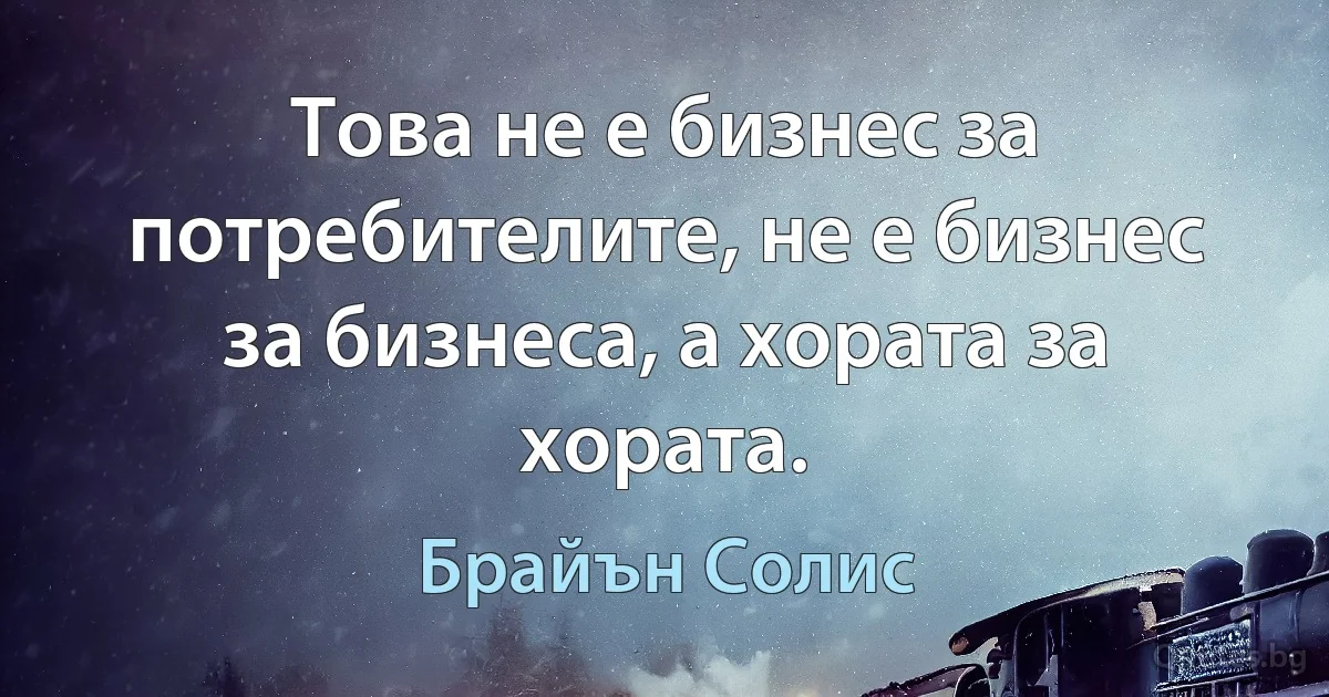 Това не е бизнес за потребителите, не е бизнес за бизнеса, а хората за хората. (Брайън Солис)