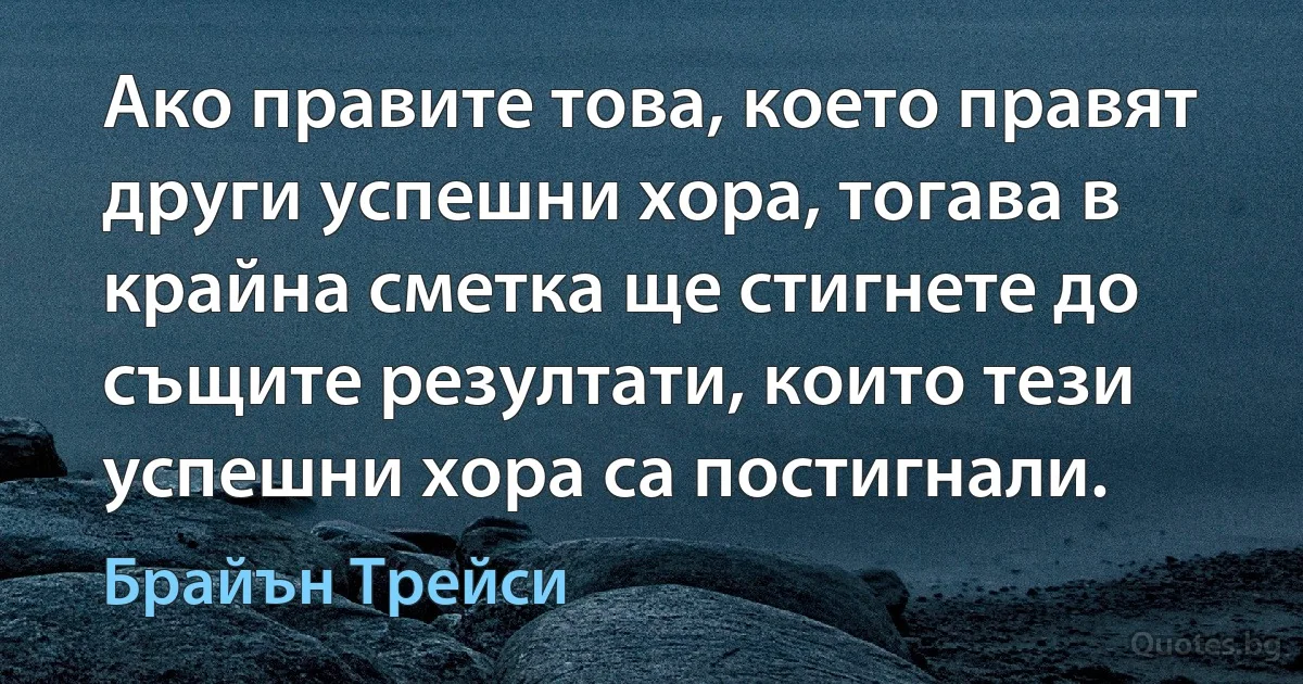 Ако правите това, което правят други успешни хора, тогава в крайна сметка ще стигнете до същите резултати, които тези успешни хора са постигнали. (Брайън Трейси)