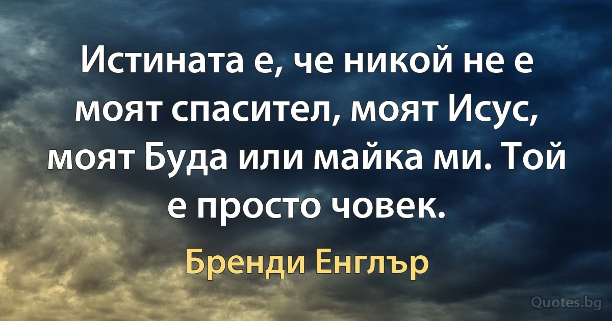 Истината е, че никой не е моят спасител, моят Исус, моят Буда или майка ми. Той е просто човек. (Бренди Енглър)