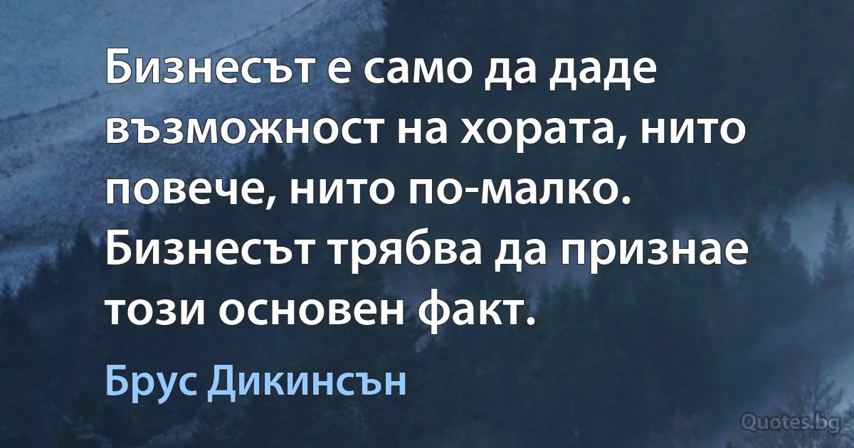 Бизнесът е само да даде възможност на хората, нито повече, нито по-малко. Бизнесът трябва да признае този основен факт. (Брус Дикинсън)