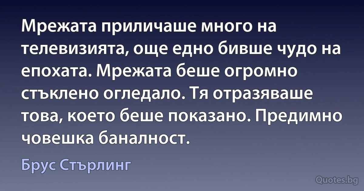 Мрежата приличаше много на телевизията, още едно бивше чудо на епохата. Мрежата беше огромно стъклено огледало. Тя отразяваше това, което беше показано. Предимно човешка баналност. (Брус Стърлинг)