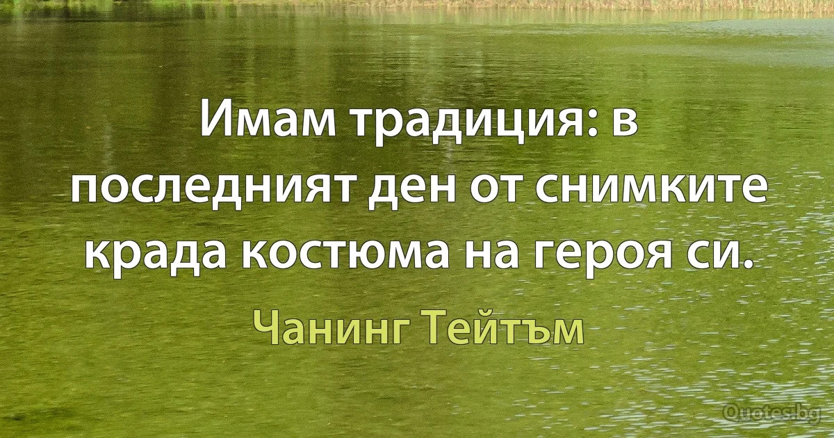 Имам традиция: в последният ден от снимките крада костюма на героя си. (Чанинг Тейтъм)