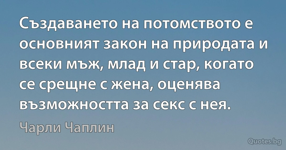 Създаването на потомството е основният закон на природата и всеки мъж, млад и стар, когато се срещне с жена, оценява възможността за секс с нея. (Чарли Чаплин)