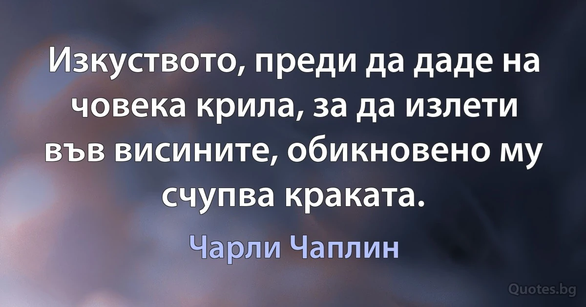 Изкуството, преди да даде на човека крила, за да излети във висините, обикновено му счупва краката. (Чарли Чаплин)