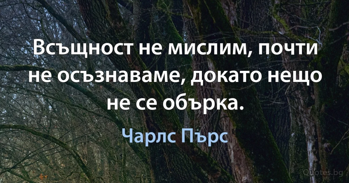 Всъщност не мислим, почти не осъзнаваме, докато нещо не се обърка. (Чарлс Пърс)