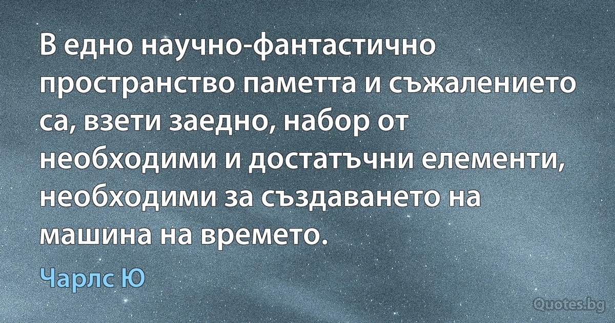 В едно научно-фантастично пространство паметта и съжалението са, взети заедно, набор от необходими и достатъчни елементи, необходими за създаването на машина на времето. (Чарлс Ю)