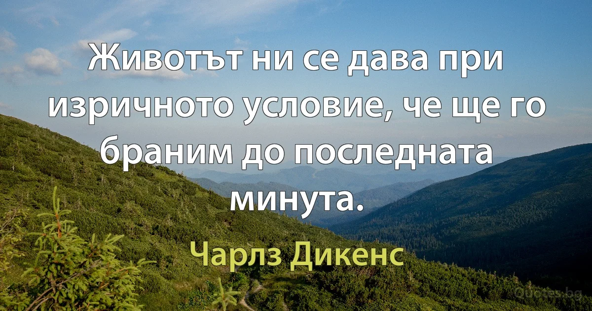 Животът ни се дава при изричното условие, че ще го браним до последната минута. (Чарлз Дикенс)