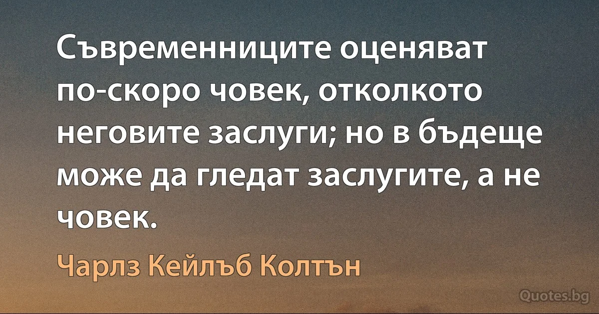 Съвременниците оценяват по-скоро човек, отколкото неговите заслуги; но в бъдеще може да гледат заслугите, а не човек. (Чарлз Кейлъб Колтън)