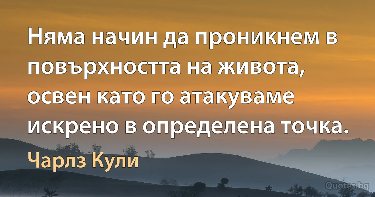 Няма начин да проникнем в повърхността на живота, освен като го атакуваме искрено в определена точка. (Чарлз Кули)