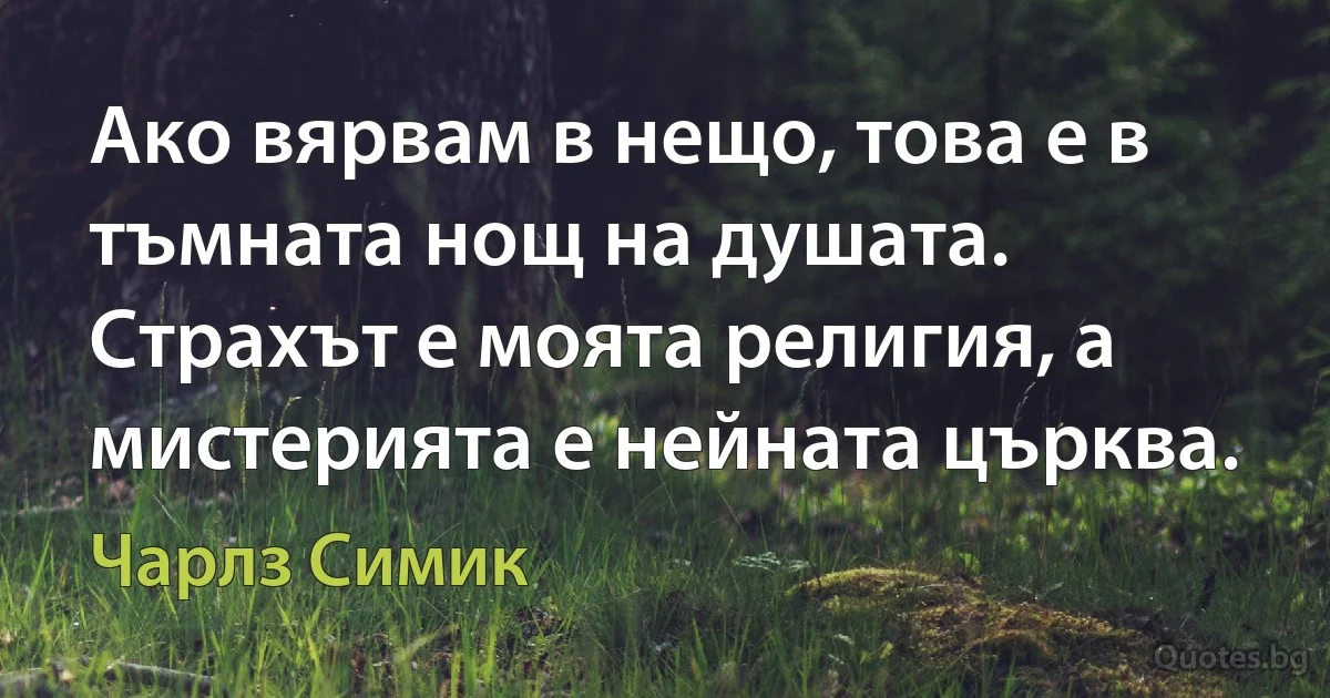 Ако вярвам в нещо, това е в тъмната нощ на душата. Страхът е моята религия, а мистерията е нейната църква. (Чарлз Симик)