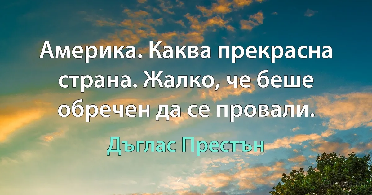 Америка. Каква прекрасна страна. Жалко, че беше обречен да се провали. (Дъглас Престън)