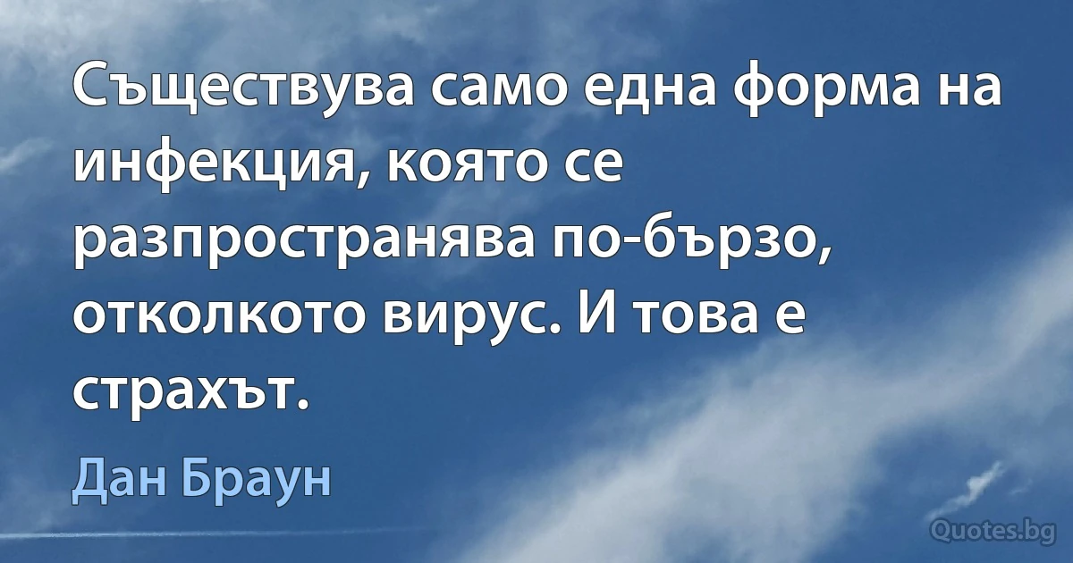 Съществува само една форма на инфекция, която се разпространява по-бързо, отколкото вирус. И това е страхът. (Дан Браун)