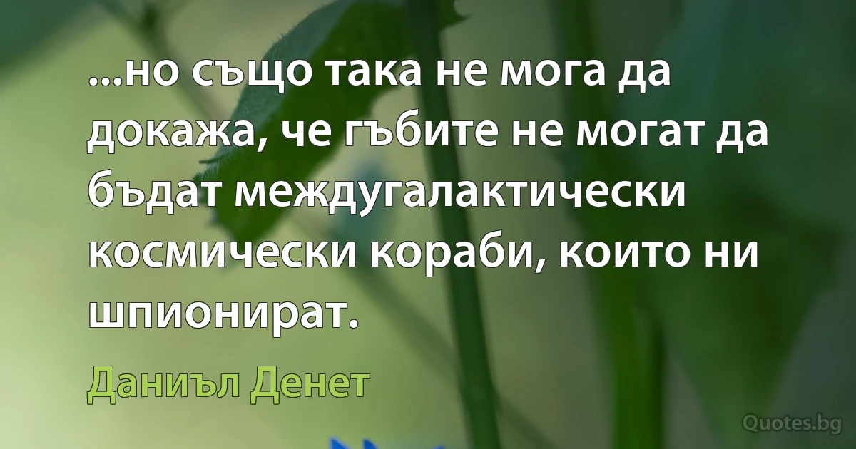 ...но също така не мога да докажа, че гъбите не могат да бъдат междугалактически космически кораби, които ни шпионират. (Даниъл Денет)