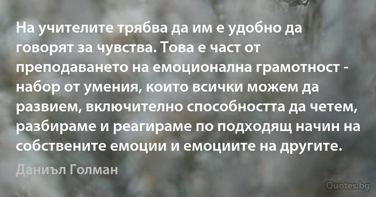 На учителите трябва да им е удобно да говорят за чувства. Това е част от преподаването на емоционална грамотност - набор от умения, които всички можем да развием, включително способността да четем, разбираме и реагираме по подходящ начин на собствените емоции и емоциите на другите. (Даниъл Голман)