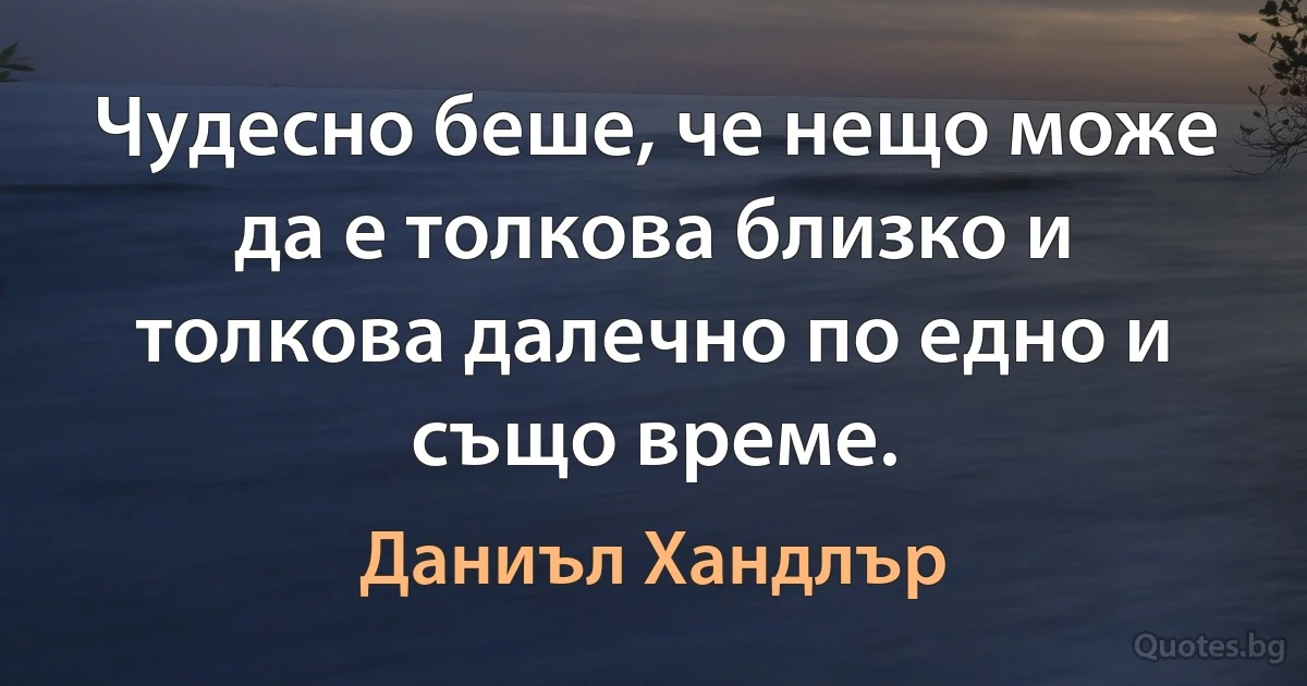 Чудесно беше, че нещо може да е толкова близко и толкова далечно по едно и също време. (Даниъл Хандлър)