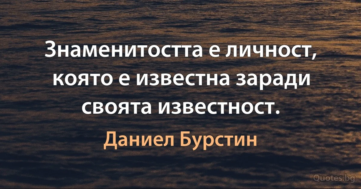 Знаменитостта е личност, която е известна заради своята известност. (Даниел Бурстин)