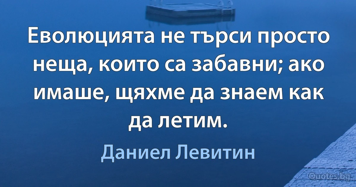 Еволюцията не търси просто неща, които са забавни; ако имаше, щяхме да знаем как да летим. (Даниел Левитин)