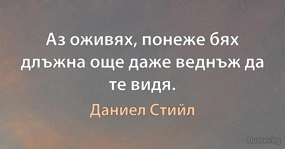 Аз оживях, понеже бях длъжна още даже веднъж да те видя. (Даниел Стийл)