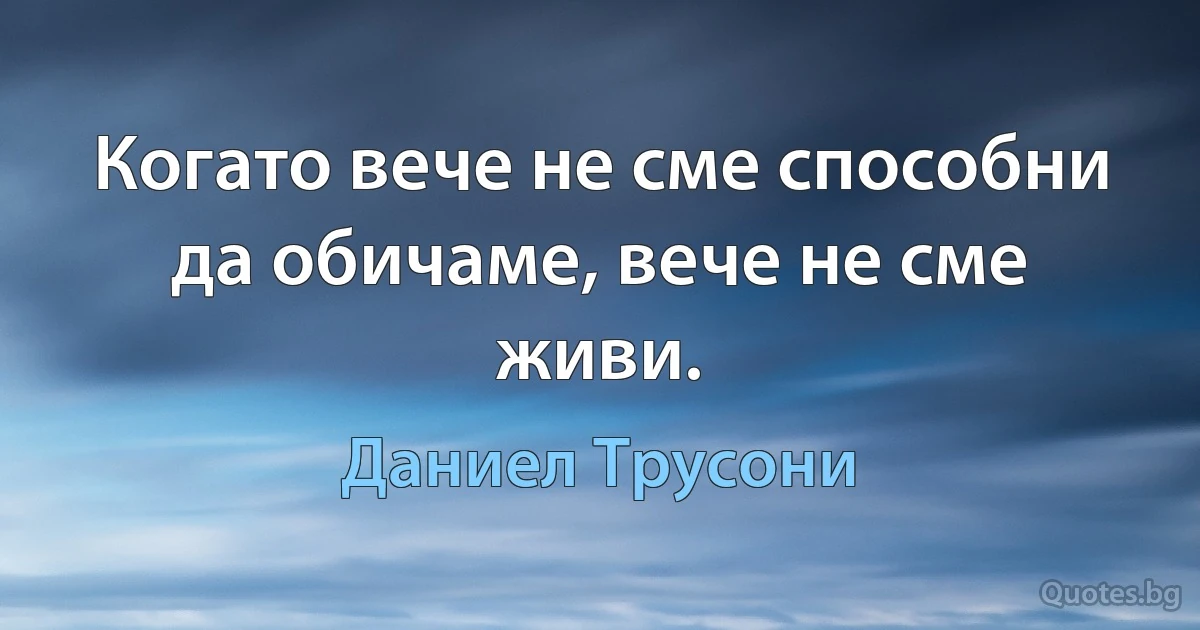 Когато вече не сме способни да обичаме, вече не сме живи. (Даниел Трусони)