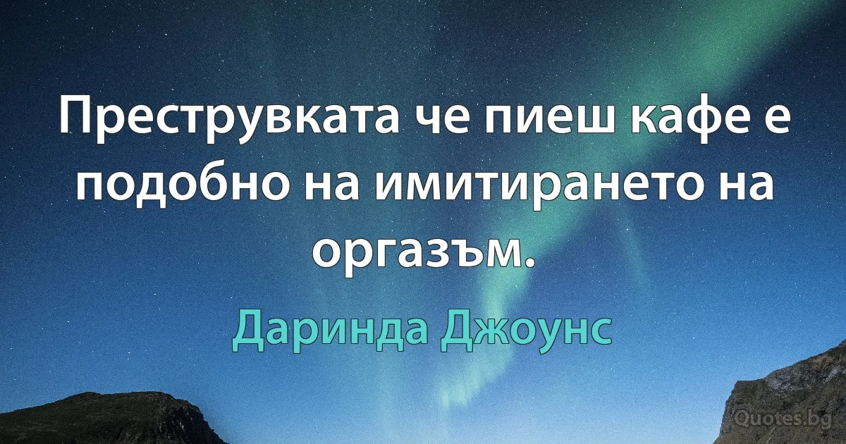 Преструвката че пиеш кафе е подобно на имитирането на оргазъм. (Даринда Джоунс)