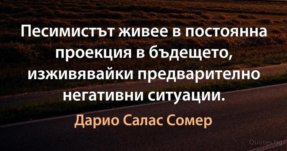 Песимистът живее в постоянна проекция в бъдещето, изживявайки предварително негативни ситуации. (Дарио Салас Сомер)