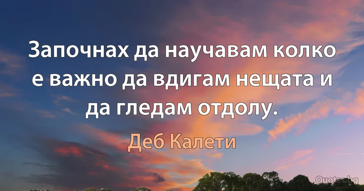 Започнах да научавам колко е важно да вдигам нещата и да гледам отдолу. (Деб Калети)