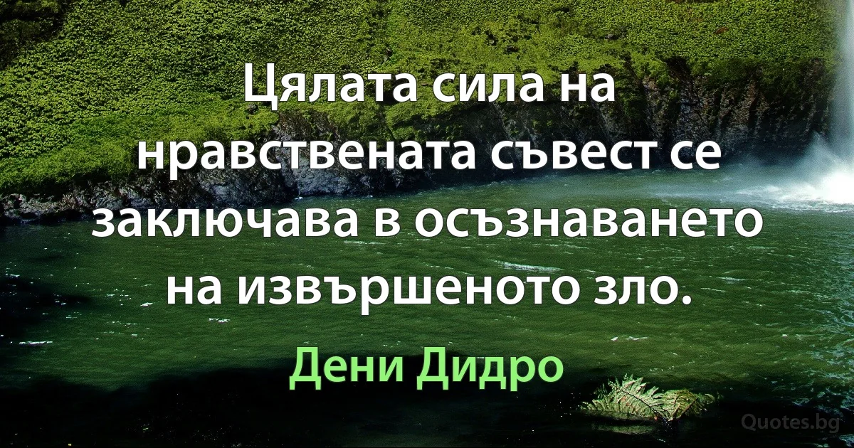 Цялата сила на нравствената съвест се заключава в осъзнаването на извършеното зло. (Дени Дидро)