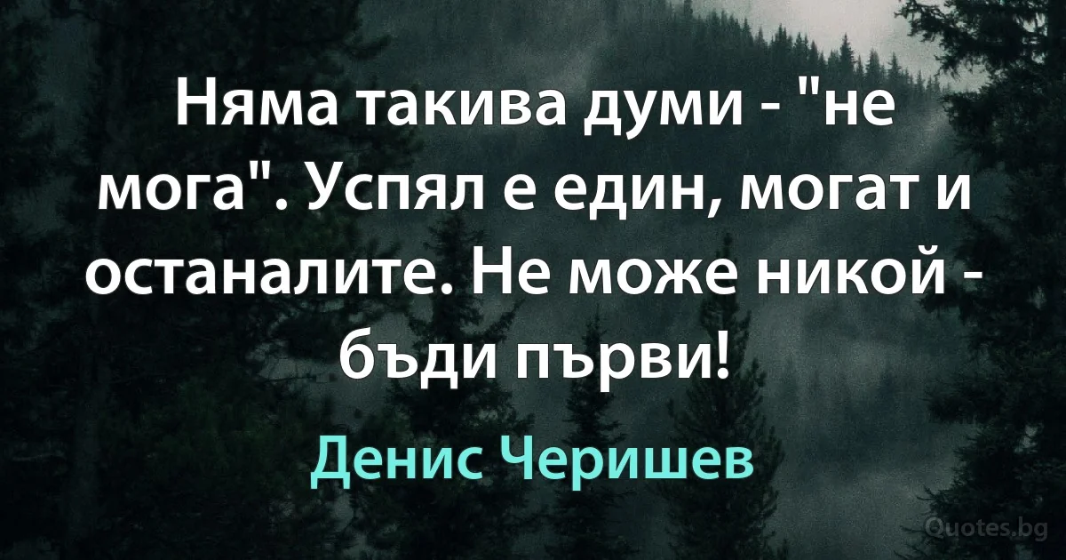 Няма такива думи - "не мога". Успял е един, могат и останалите. Не може никой - бъди първи! (Денис Черишев)