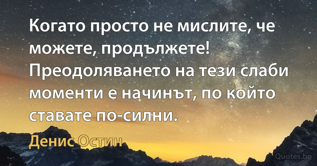 Когато просто не мислите, че можете, продължете! Преодоляването на тези слаби моменти е начинът, по който ставате по-силни. (Денис Остин)