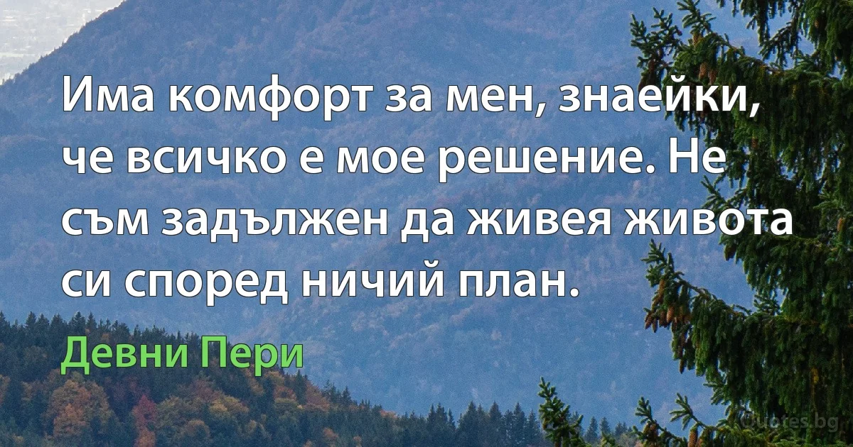 Има комфорт за мен, знаейки, че всичко е мое решение. Не съм задължен да живея живота си според ничий план. (Девни Пери)