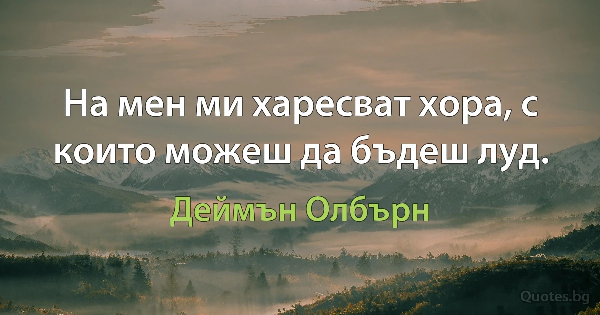 На мен ми харесват хора, с които можеш да бъдеш луд. (Деймън Олбърн)