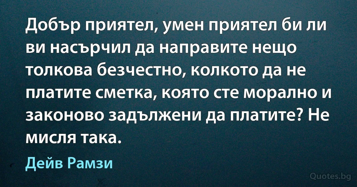 Добър приятел, умен приятел би ли ви насърчил да направите нещо толкова безчестно, колкото да не платите сметка, която сте морално и законово задължени да платите? Не мисля така. (Дейв Рамзи)