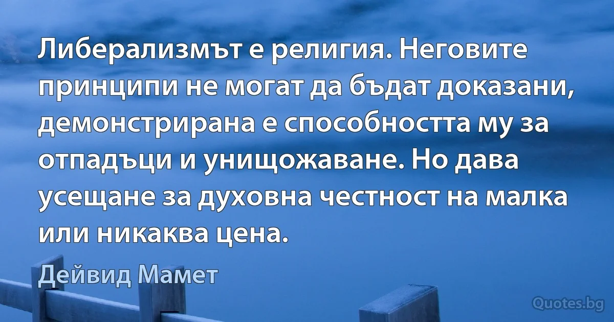 Либерализмът е религия. Неговите принципи не могат да бъдат доказани, демонстрирана е способността му за отпадъци и унищожаване. Но дава усещане за духовна честност на малка или никаква цена. (Дейвид Мамет)